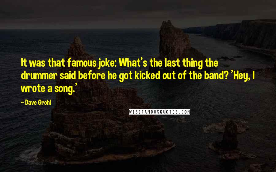 Dave Grohl Quotes: It was that famous joke: What's the last thing the drummer said before he got kicked out of the band? 'Hey, I wrote a song.'