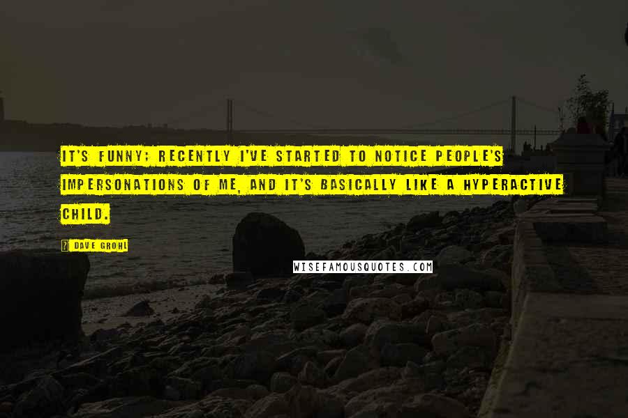 Dave Grohl Quotes: It's funny; recently I've started to notice people's impersonations of me, and it's basically like a hyperactive child.