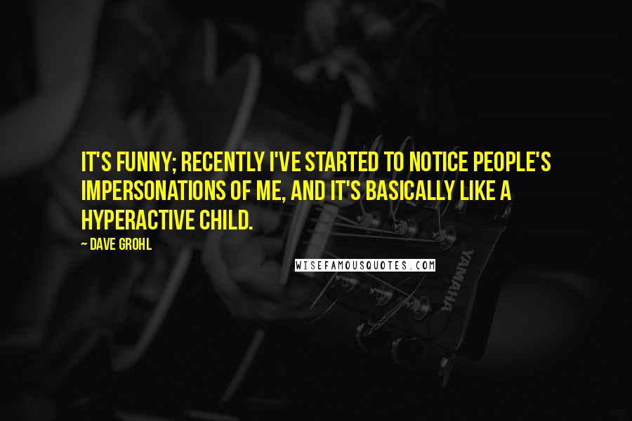 Dave Grohl Quotes: It's funny; recently I've started to notice people's impersonations of me, and it's basically like a hyperactive child.