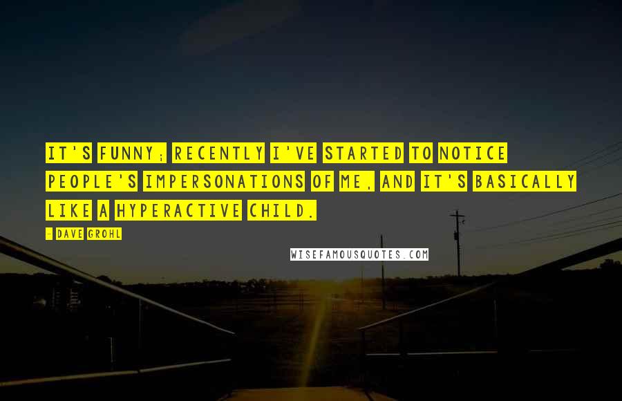 Dave Grohl Quotes: It's funny; recently I've started to notice people's impersonations of me, and it's basically like a hyperactive child.