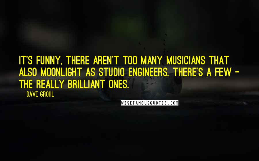 Dave Grohl Quotes: It's funny, there aren't too many musicians that also moonlight as studio engineers. There's a few - the really brilliant ones.