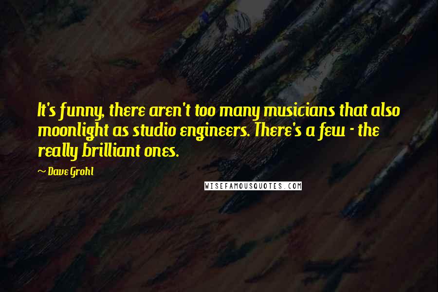 Dave Grohl Quotes: It's funny, there aren't too many musicians that also moonlight as studio engineers. There's a few - the really brilliant ones.