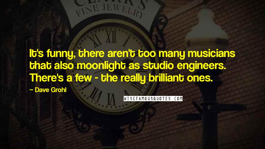 Dave Grohl Quotes: It's funny, there aren't too many musicians that also moonlight as studio engineers. There's a few - the really brilliant ones.