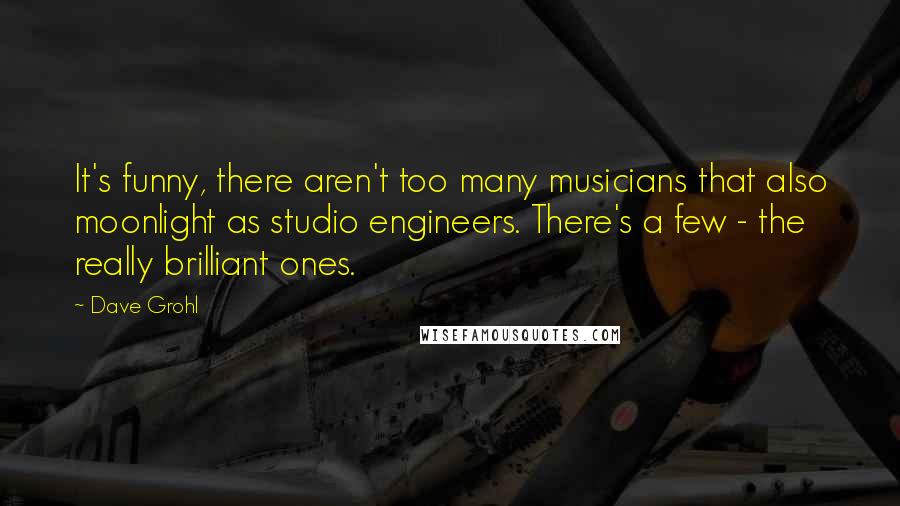 Dave Grohl Quotes: It's funny, there aren't too many musicians that also moonlight as studio engineers. There's a few - the really brilliant ones.