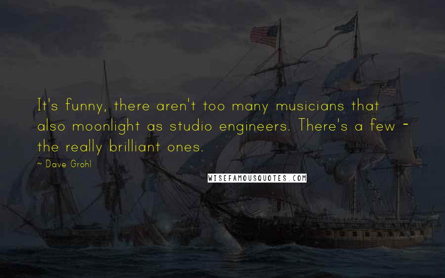 Dave Grohl Quotes: It's funny, there aren't too many musicians that also moonlight as studio engineers. There's a few - the really brilliant ones.