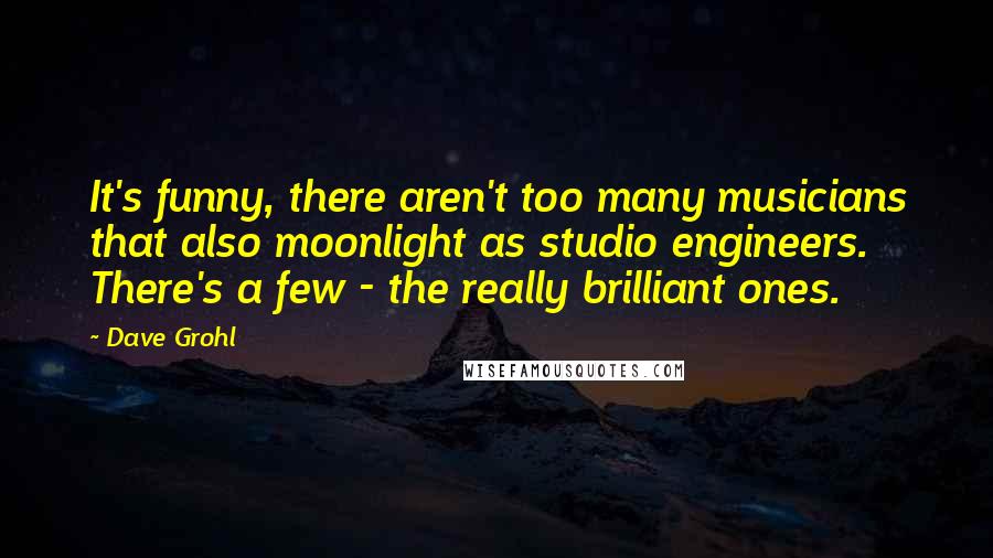 Dave Grohl Quotes: It's funny, there aren't too many musicians that also moonlight as studio engineers. There's a few - the really brilliant ones.