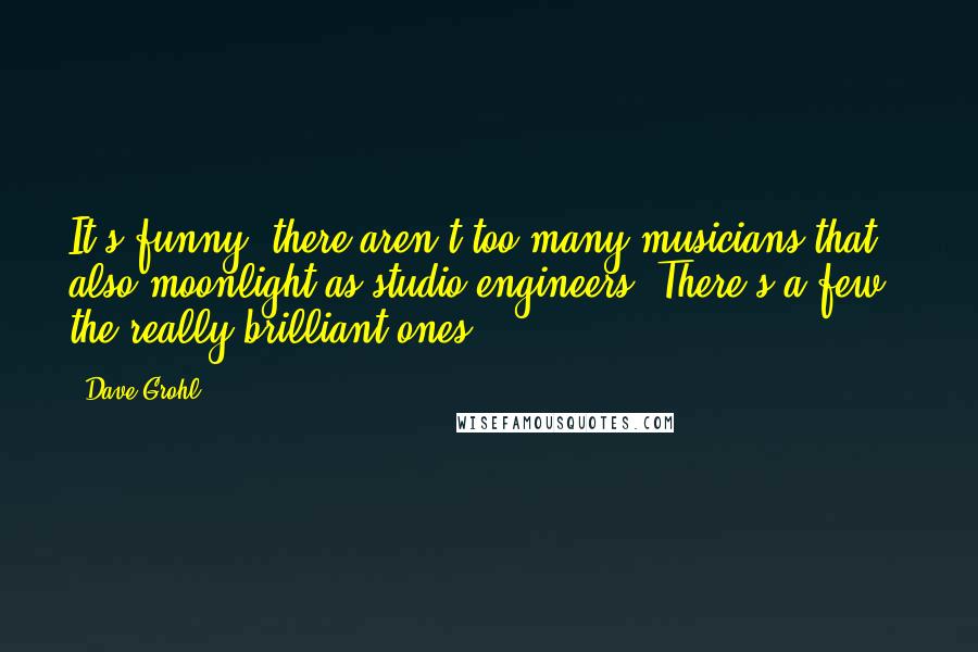 Dave Grohl Quotes: It's funny, there aren't too many musicians that also moonlight as studio engineers. There's a few - the really brilliant ones.