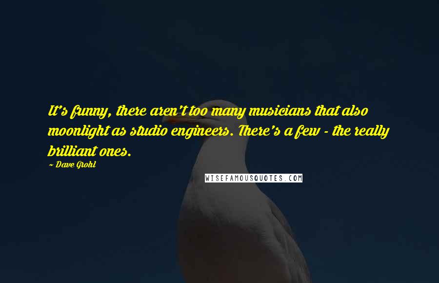 Dave Grohl Quotes: It's funny, there aren't too many musicians that also moonlight as studio engineers. There's a few - the really brilliant ones.