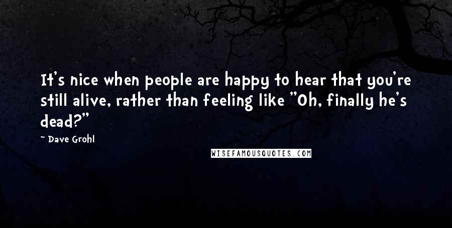 Dave Grohl Quotes: It's nice when people are happy to hear that you're still alive, rather than feeling like "Oh, finally he's dead?"