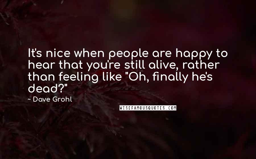 Dave Grohl Quotes: It's nice when people are happy to hear that you're still alive, rather than feeling like "Oh, finally he's dead?"