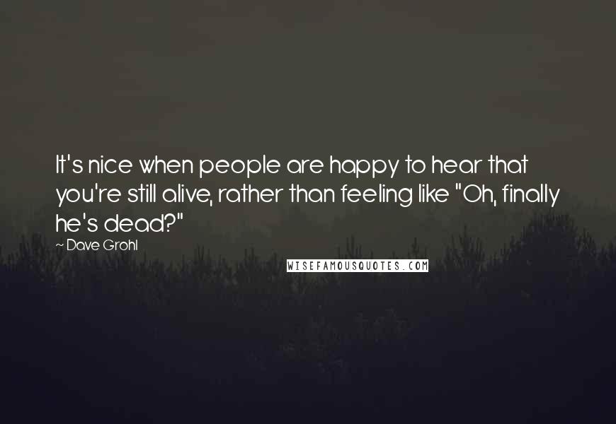 Dave Grohl Quotes: It's nice when people are happy to hear that you're still alive, rather than feeling like "Oh, finally he's dead?"