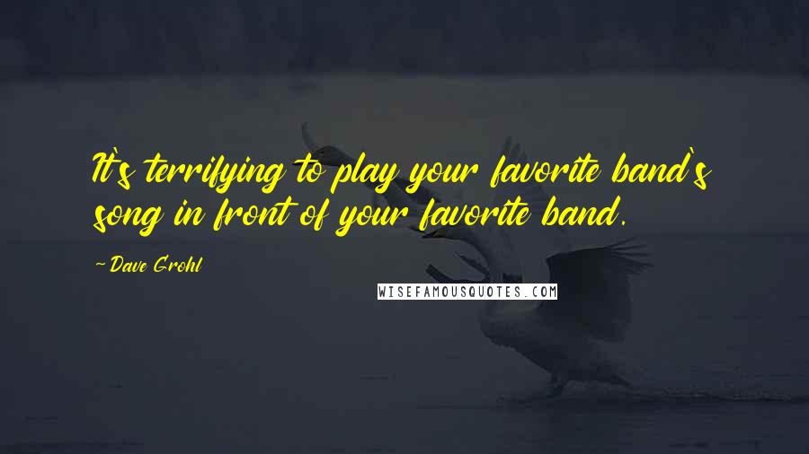 Dave Grohl Quotes: It's terrifying to play your favorite band's song in front of your favorite band.