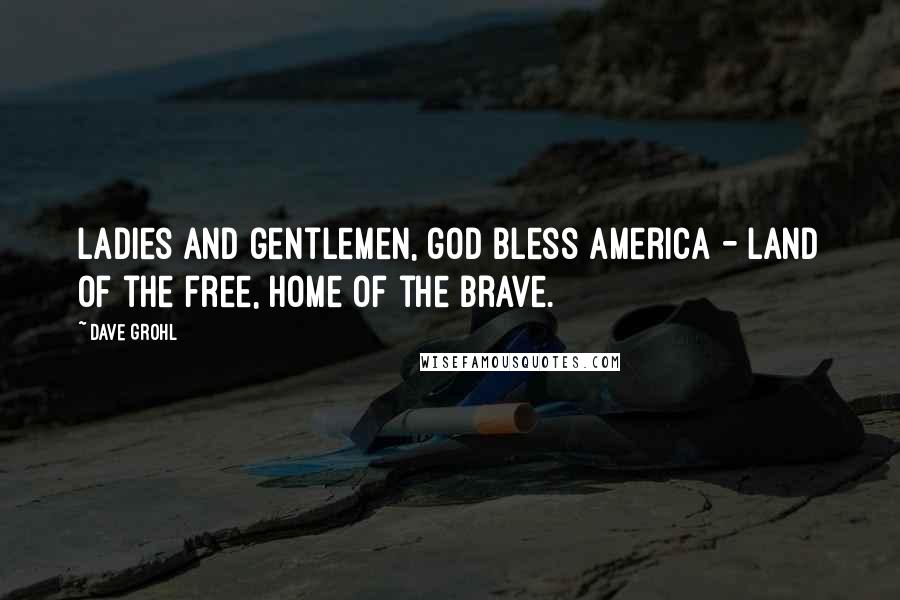 Dave Grohl Quotes: Ladies and gentlemen, god bless America - land of the free, home of the brave.