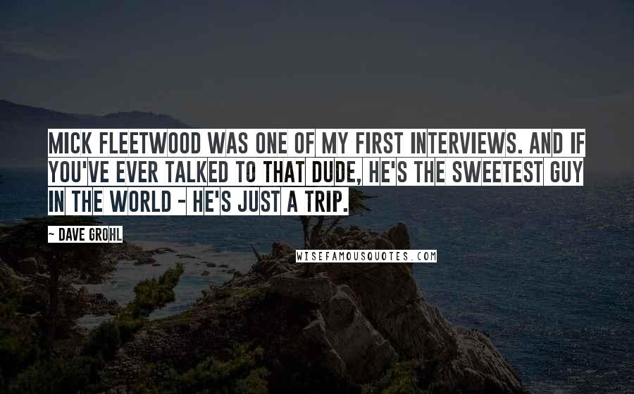 Dave Grohl Quotes: Mick Fleetwood was one of my first interviews. And if you've ever talked to that dude, he's the sweetest guy in the world - he's just a trip.