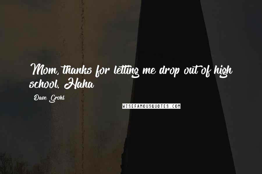 Dave Grohl Quotes: Mom, thanks for letting me drop out of high school. Haha!