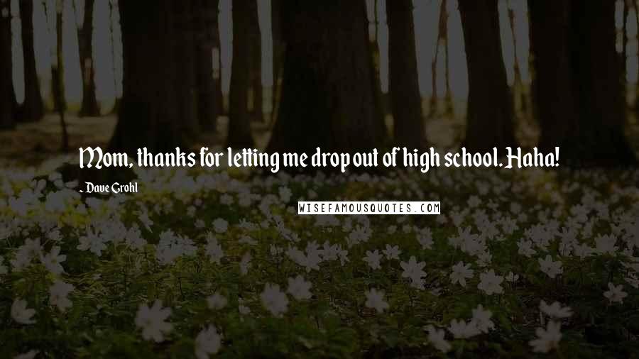 Dave Grohl Quotes: Mom, thanks for letting me drop out of high school. Haha!