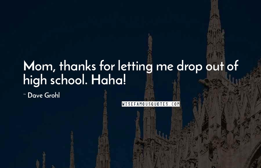 Dave Grohl Quotes: Mom, thanks for letting me drop out of high school. Haha!