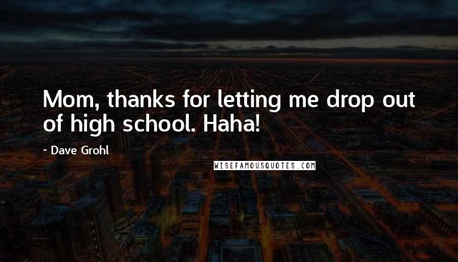 Dave Grohl Quotes: Mom, thanks for letting me drop out of high school. Haha!