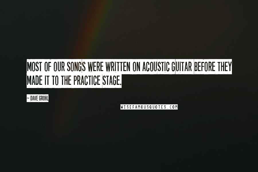 Dave Grohl Quotes: Most of our songs were written on acoustic guitar before they made it to the practice stage.