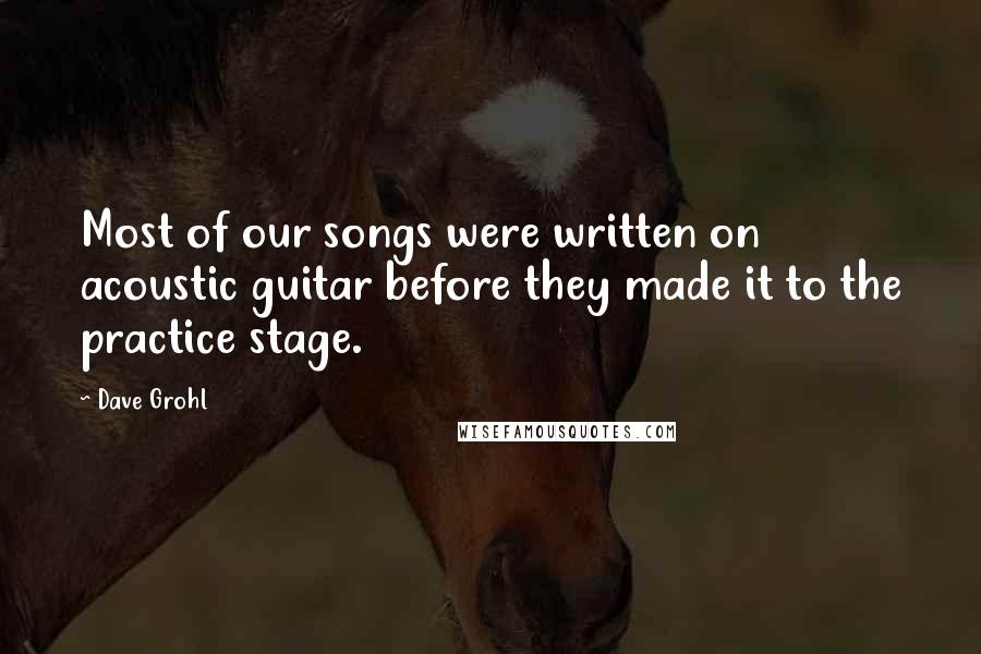 Dave Grohl Quotes: Most of our songs were written on acoustic guitar before they made it to the practice stage.