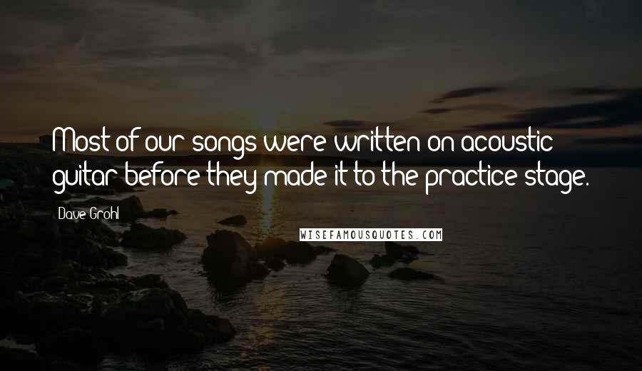 Dave Grohl Quotes: Most of our songs were written on acoustic guitar before they made it to the practice stage.
