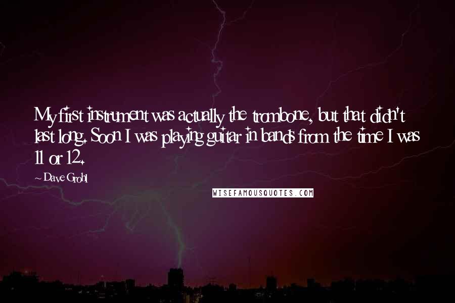 Dave Grohl Quotes: My first instrument was actually the trombone, but that didn't last long. Soon I was playing guitar in bands from the time I was 11 or 12.