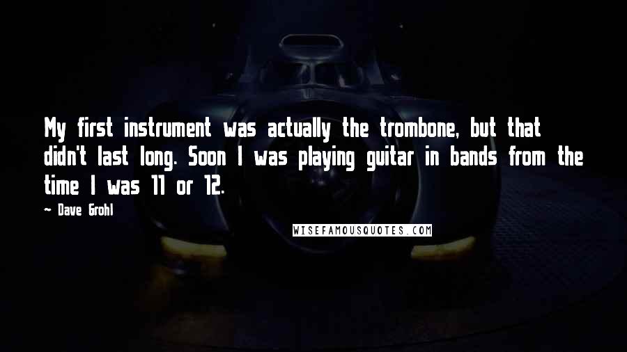 Dave Grohl Quotes: My first instrument was actually the trombone, but that didn't last long. Soon I was playing guitar in bands from the time I was 11 or 12.