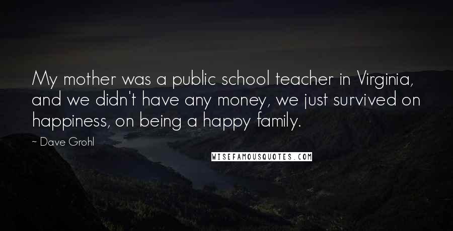Dave Grohl Quotes: My mother was a public school teacher in Virginia, and we didn't have any money, we just survived on happiness, on being a happy family.