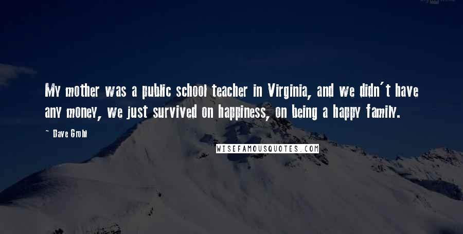 Dave Grohl Quotes: My mother was a public school teacher in Virginia, and we didn't have any money, we just survived on happiness, on being a happy family.