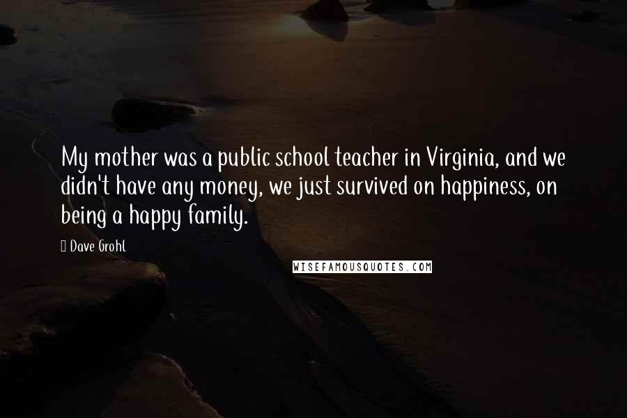Dave Grohl Quotes: My mother was a public school teacher in Virginia, and we didn't have any money, we just survived on happiness, on being a happy family.