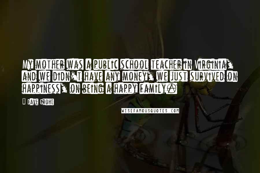Dave Grohl Quotes: My mother was a public school teacher in Virginia, and we didn't have any money, we just survived on happiness, on being a happy family.