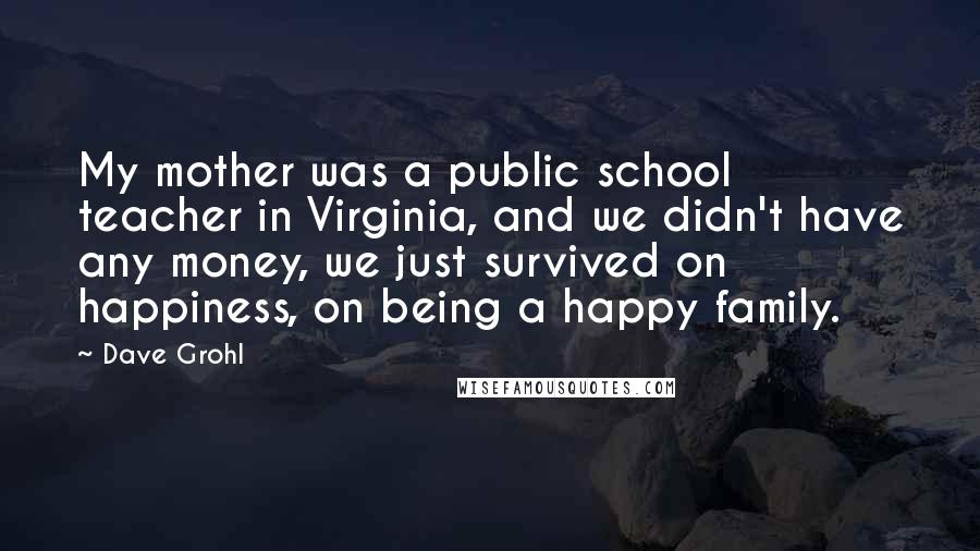 Dave Grohl Quotes: My mother was a public school teacher in Virginia, and we didn't have any money, we just survived on happiness, on being a happy family.