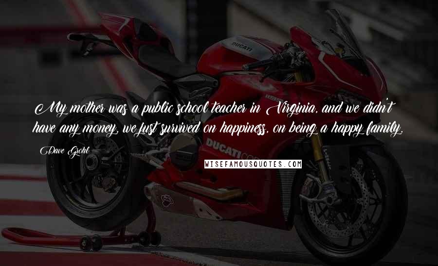 Dave Grohl Quotes: My mother was a public school teacher in Virginia, and we didn't have any money, we just survived on happiness, on being a happy family.