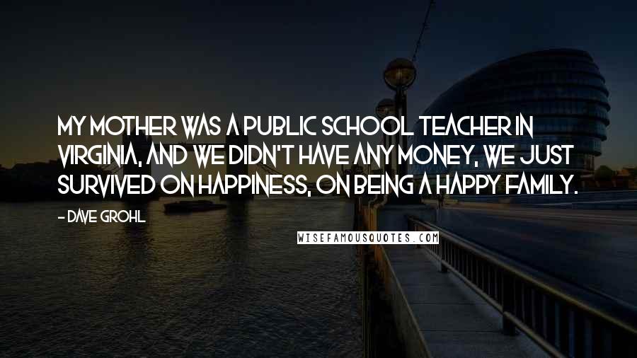 Dave Grohl Quotes: My mother was a public school teacher in Virginia, and we didn't have any money, we just survived on happiness, on being a happy family.