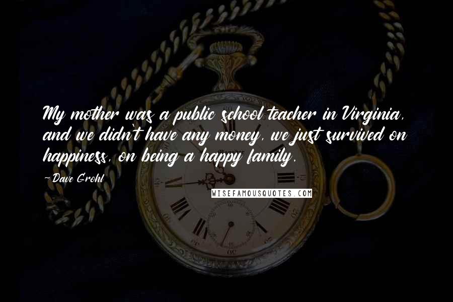Dave Grohl Quotes: My mother was a public school teacher in Virginia, and we didn't have any money, we just survived on happiness, on being a happy family.