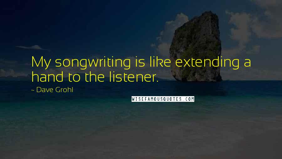 Dave Grohl Quotes: My songwriting is like extending a hand to the listener.