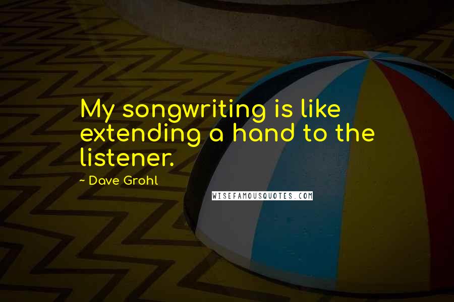 Dave Grohl Quotes: My songwriting is like extending a hand to the listener.