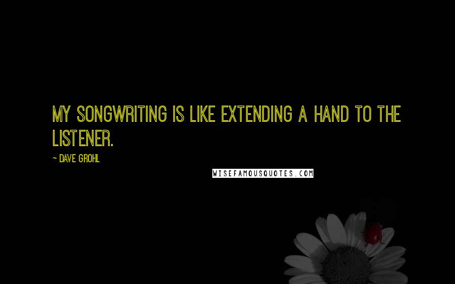 Dave Grohl Quotes: My songwriting is like extending a hand to the listener.