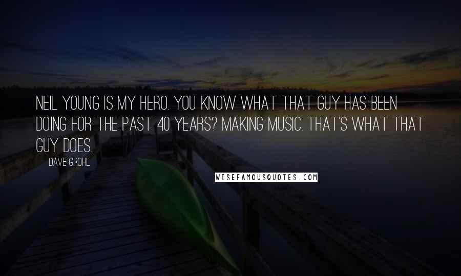 Dave Grohl Quotes: Neil Young is my hero. You know what that guy has been doing for the past 40 years? Making music. That's what that guy does.