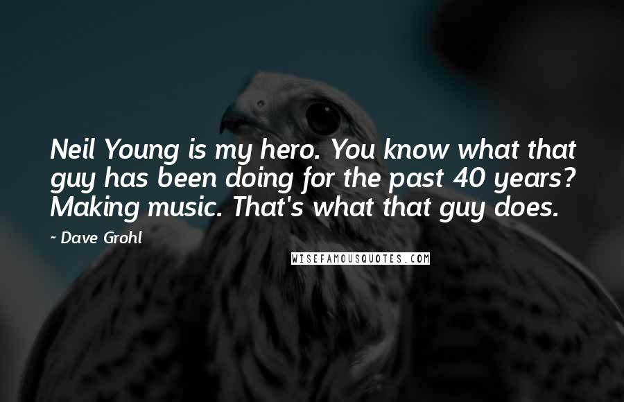Dave Grohl Quotes: Neil Young is my hero. You know what that guy has been doing for the past 40 years? Making music. That's what that guy does.