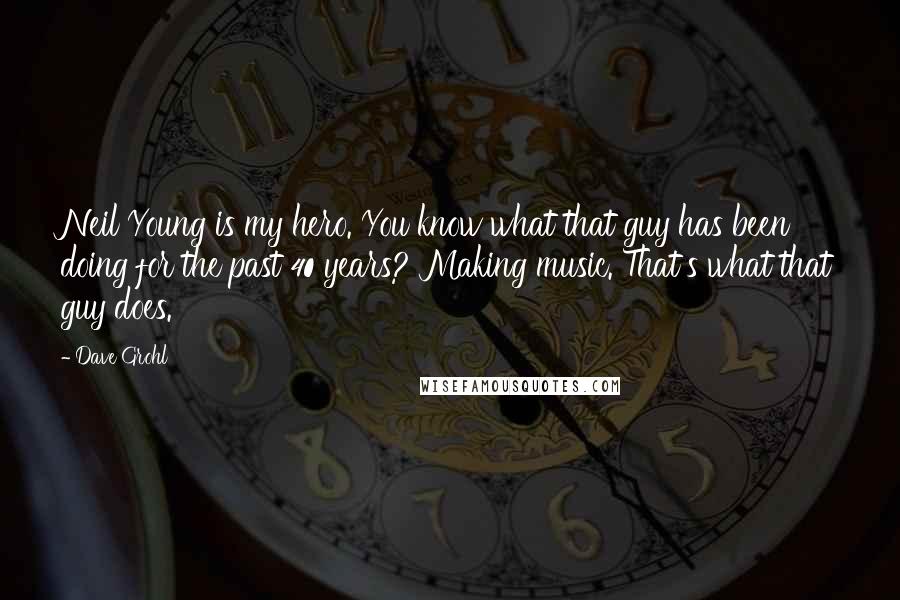 Dave Grohl Quotes: Neil Young is my hero. You know what that guy has been doing for the past 40 years? Making music. That's what that guy does.