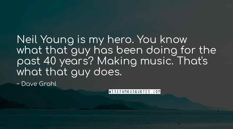 Dave Grohl Quotes: Neil Young is my hero. You know what that guy has been doing for the past 40 years? Making music. That's what that guy does.