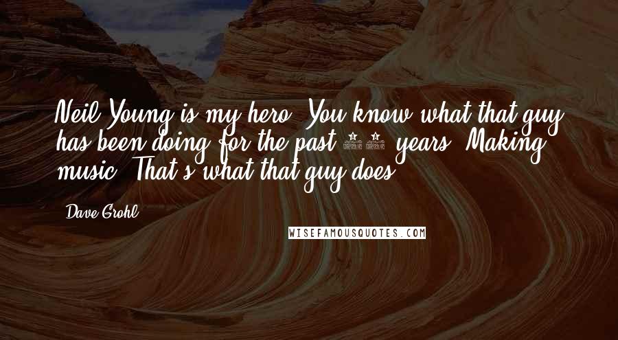 Dave Grohl Quotes: Neil Young is my hero. You know what that guy has been doing for the past 40 years? Making music. That's what that guy does.