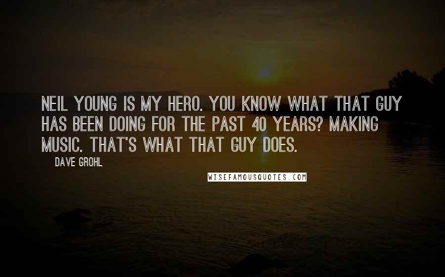 Dave Grohl Quotes: Neil Young is my hero. You know what that guy has been doing for the past 40 years? Making music. That's what that guy does.