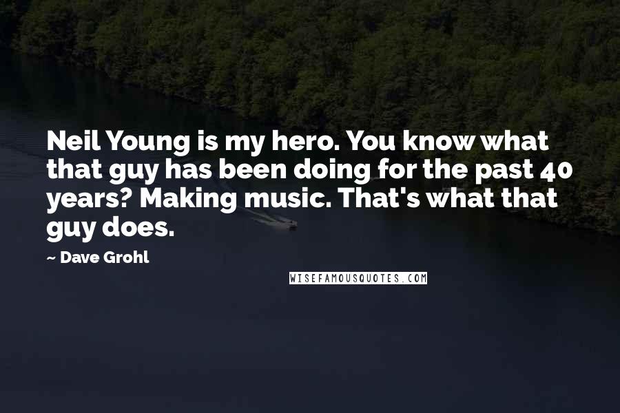 Dave Grohl Quotes: Neil Young is my hero. You know what that guy has been doing for the past 40 years? Making music. That's what that guy does.