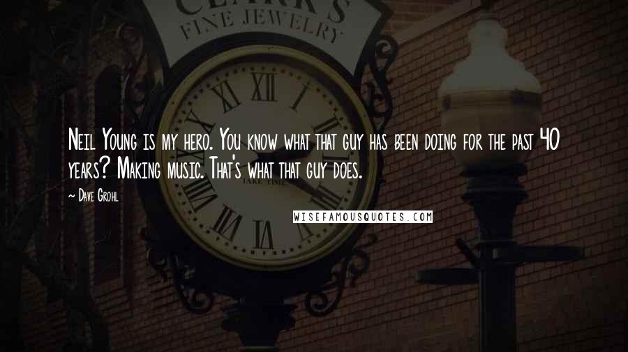 Dave Grohl Quotes: Neil Young is my hero. You know what that guy has been doing for the past 40 years? Making music. That's what that guy does.