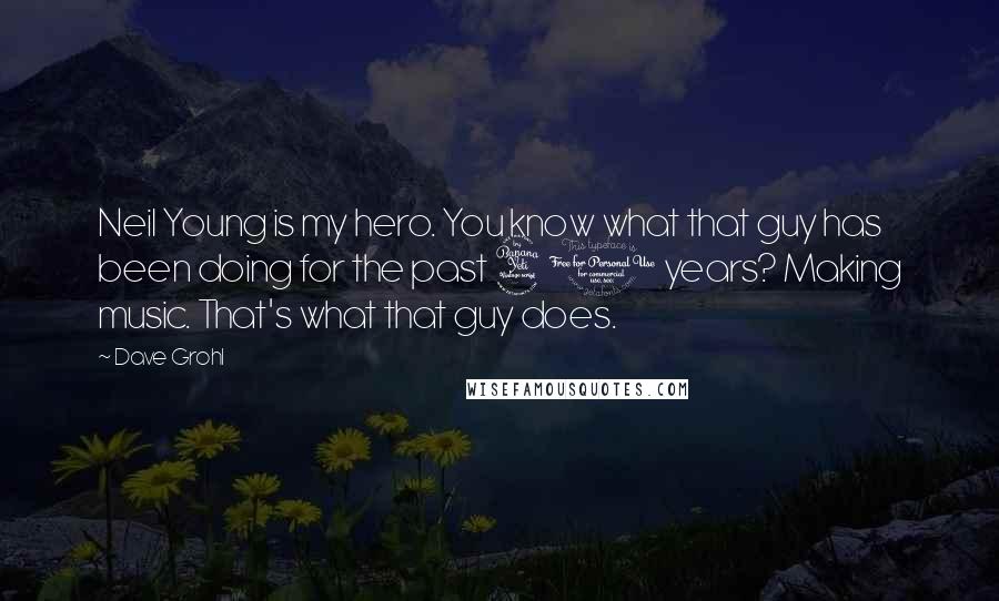 Dave Grohl Quotes: Neil Young is my hero. You know what that guy has been doing for the past 40 years? Making music. That's what that guy does.