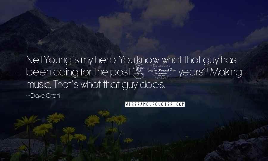 Dave Grohl Quotes: Neil Young is my hero. You know what that guy has been doing for the past 40 years? Making music. That's what that guy does.