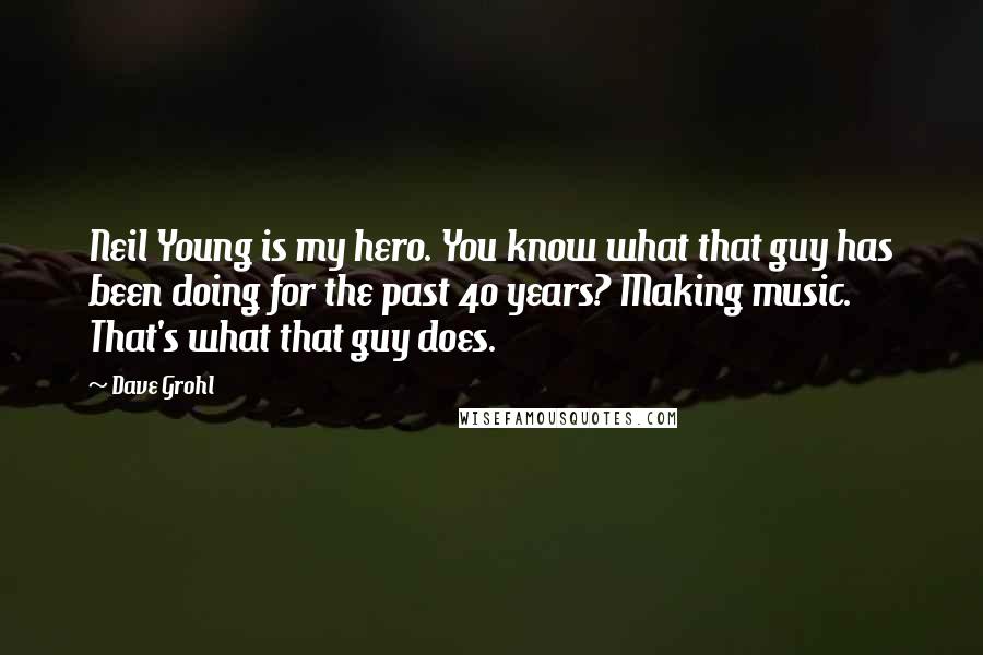 Dave Grohl Quotes: Neil Young is my hero. You know what that guy has been doing for the past 40 years? Making music. That's what that guy does.
