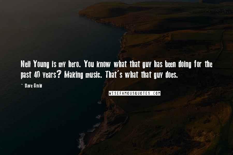 Dave Grohl Quotes: Neil Young is my hero. You know what that guy has been doing for the past 40 years? Making music. That's what that guy does.